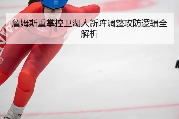 詹姆斯重掌控卫湖人新阵调整攻防逻辑全解析